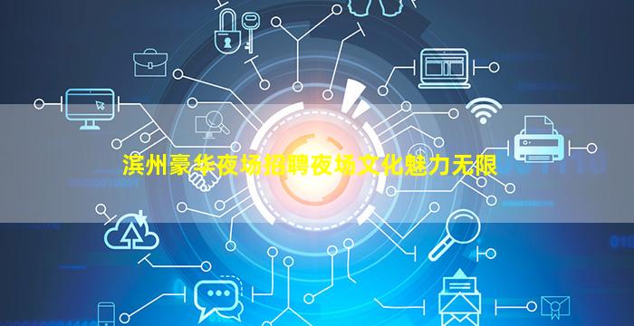 滨州豪华夜场招聘夜场文化魅力无限